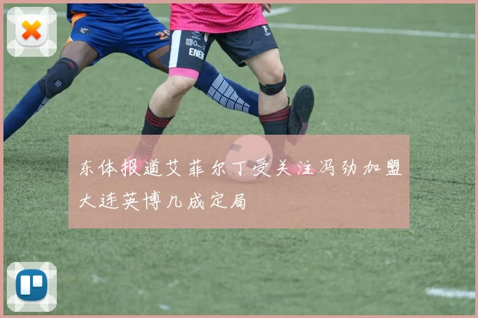 东体报道艾菲尔丁受关注冯劲加盟大连英博几成定局