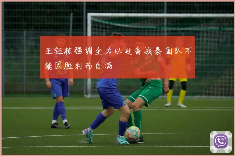 王钰栋强调全力以赴备战泰国队不能因胜利而自满