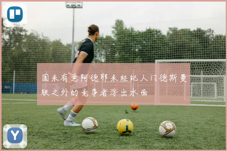 国米有意阿德耶米经纪人门德斯曼联之外的竞争者浮出水面