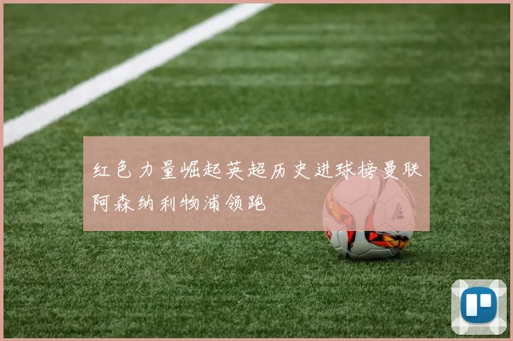 红色力量崛起英超历史进球榜曼联阿森纳利物浦领跑
