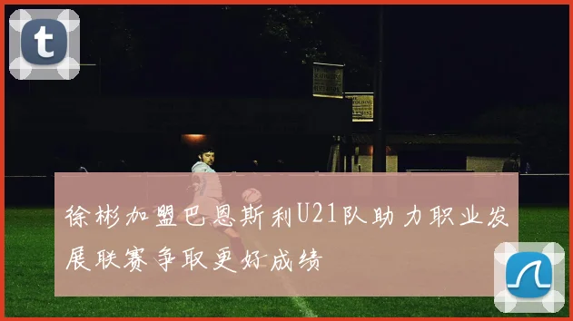 徐彬加盟巴恩斯利U21队助力职业发展联赛争取更好成绩