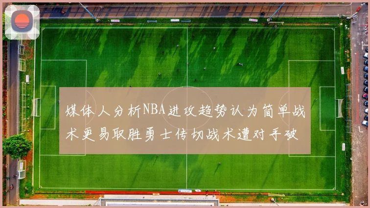 媒体人分析NBA进攻趋势认为简单战术更易取胜勇士传切战术遭对手破解