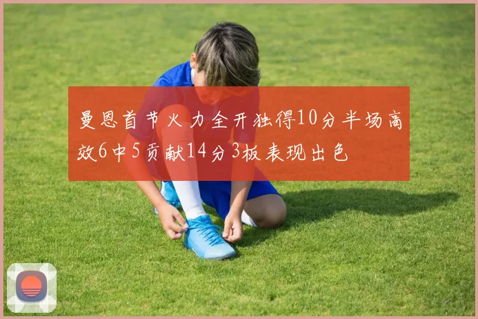 曼恩首节火力全开独得10分半场高效6中5贡献14分3板表现出色