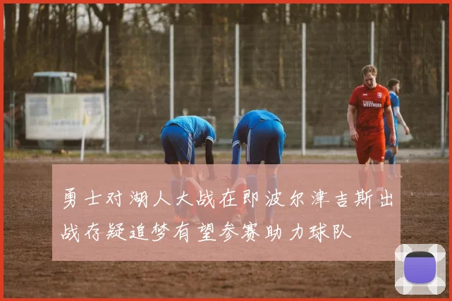 勇士对湖人大战在即波尔津吉斯出战存疑追梦有望参赛助力球队