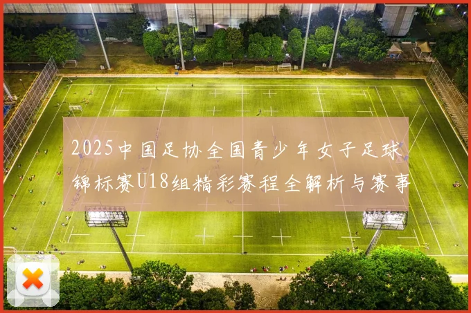 2025中国足协全国青少年女子足球锦标赛U18组精彩赛程全解析与赛事亮点展望