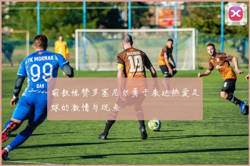 前教练赞罗塞尼尔勇于表达热爱足球的激情与观点