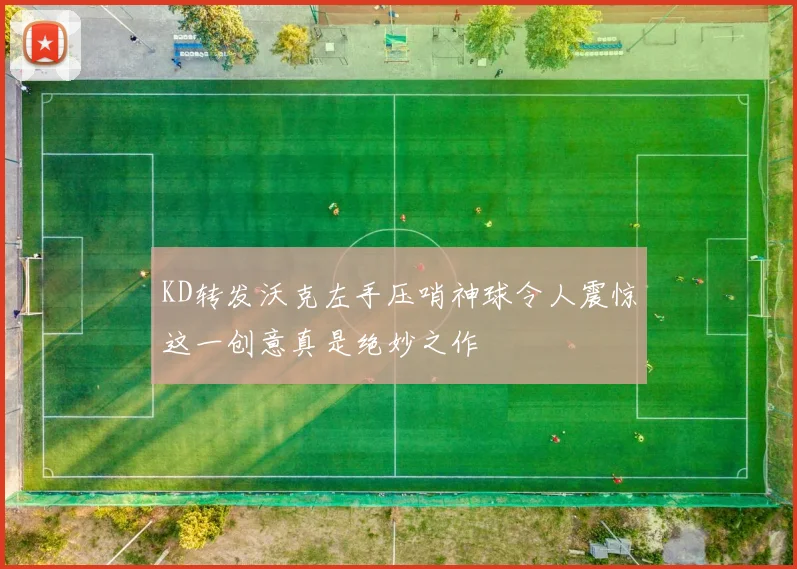 KD转发沃克左手压哨神球令人震惊这一创意真是绝妙之作