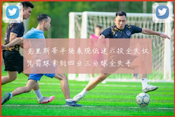 克里斯蒂半场表现低迷六投全失仅凭罚球拿到四分三分球全失手