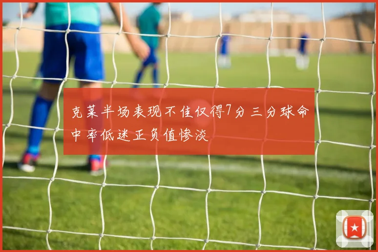 克莱半场表现不佳仅得7分三分球命中率低迷正负值惨淡