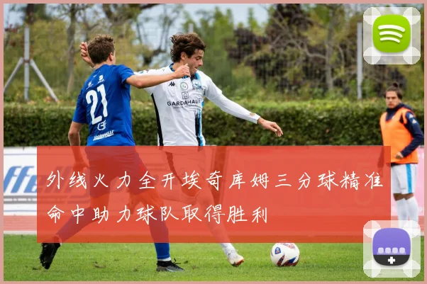 外线火力全开埃奇库姆三分球精准命中助力球队取得胜利