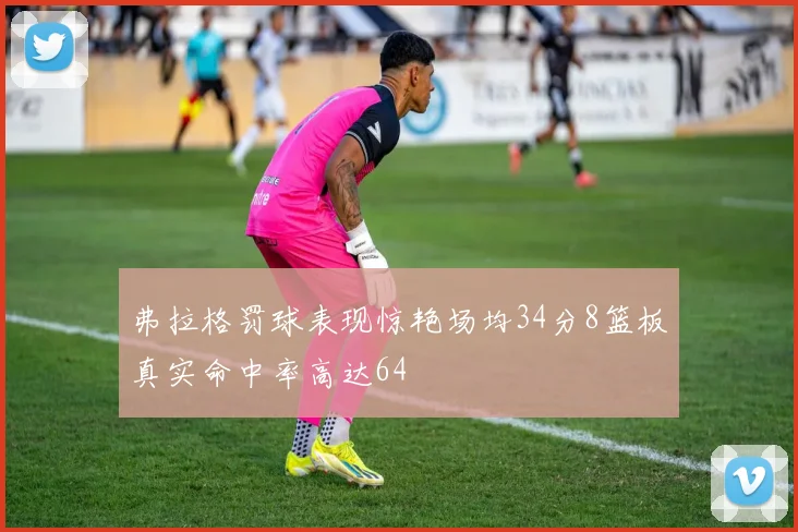 弗拉格罚球表现惊艳场均34分8篮板真实命中率高达64