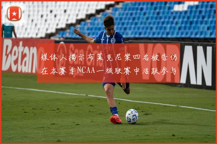 媒体人揭示布莱克尼案四名被告仍在本赛季NCAA一级联赛中活跃参与