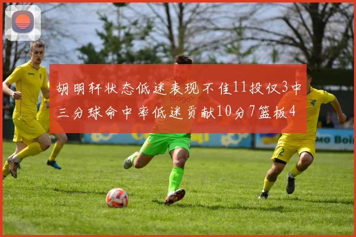 胡明轩状态低迷表现不佳11投仅3中三分球命中率低迷贡献10分7篮板4助攻