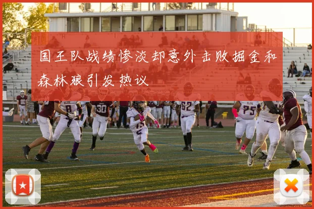 国王队战绩惨淡却意外击败掘金和森林狼引发热议