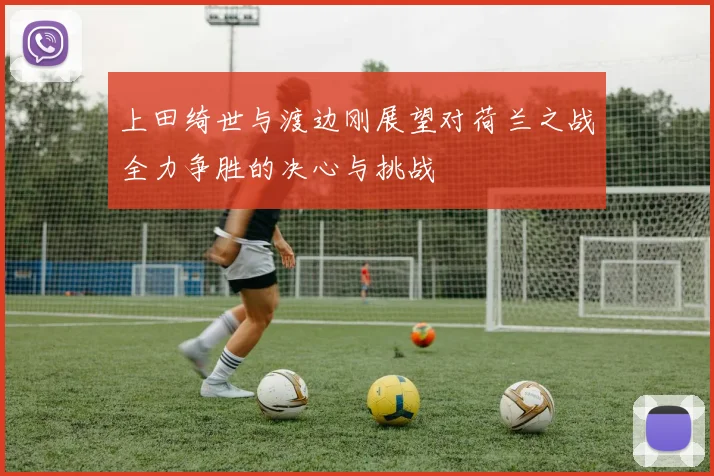 上田绮世与渡边刚展望对荷兰之战全力争胜的决心与挑战