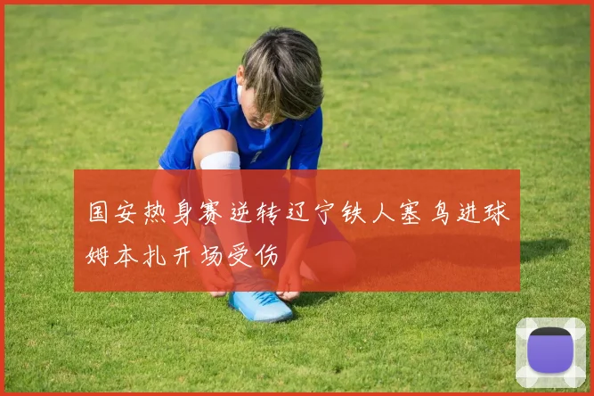 国安热身赛逆转辽宁铁人塞鸟进球姆本扎开场受伤