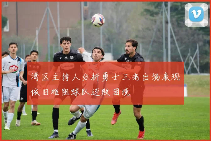 湾区主持人分析勇士三老出场表现依旧难阻球队连败困境