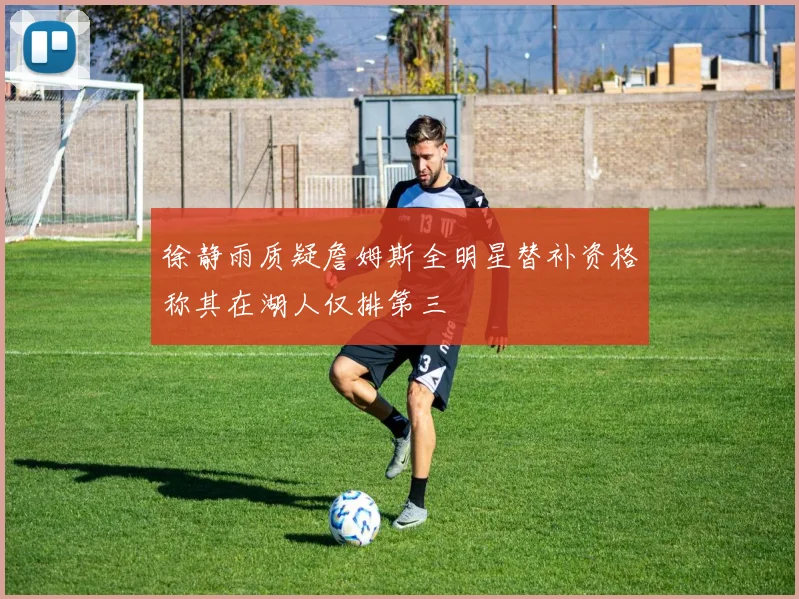 徐静雨质疑詹姆斯全明星替补资格称其在湖人仅排第三