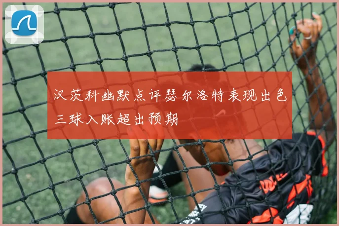 汉茨科幽默点评瑟尔洛特表现出色三球入账超出预期