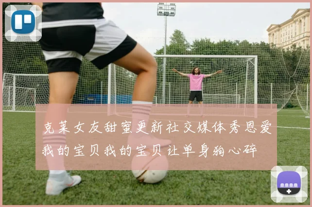 克莱女友甜蜜更新社交媒体秀恩爱我的宝贝我的宝贝让单身狗心碎