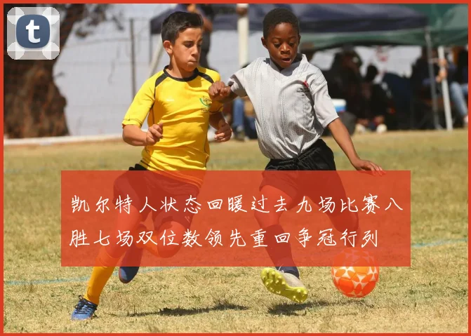 凯尔特人状态回暖过去九场比赛八胜七场双位数领先重回争冠行列