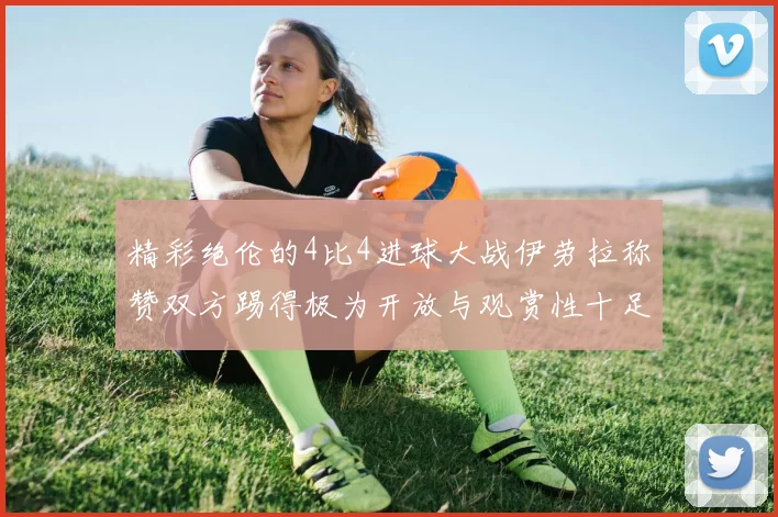 精彩绝伦的4比4进球大战伊劳拉称赞双方踢得极为开放与观赏性十足