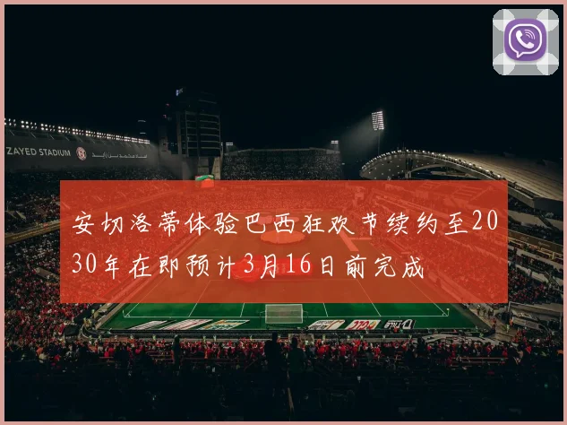 安切洛蒂体验巴西狂欢节续约至2030年在即预计3月16日前完成