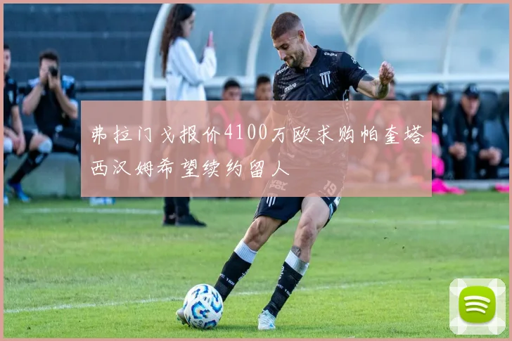 弗拉门戈报价4100万欧求购帕奎塔西汉姆希望续约留人