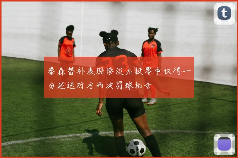 泰森替补表现惨淡九投零中仅得一分还送对方两次罚球机会
