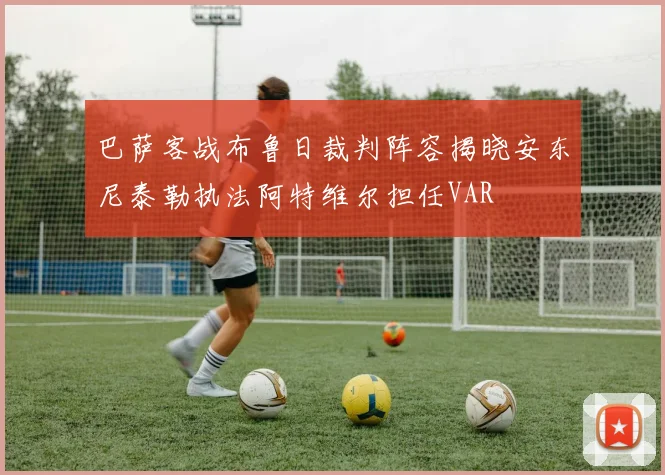 巴萨客战布鲁日裁判阵容揭晓安东尼泰勒执法阿特维尔担任VAR