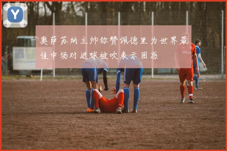 奥萨苏纳主帅称赞佩德里为世界最佳中场对进球被吹表示困惑