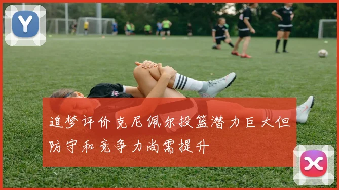 追梦评价克尼佩尔投篮潜力巨大但防守和竞争力尚需提升