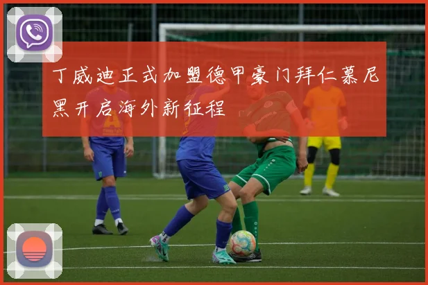 丁威迪正式加盟德甲豪门拜仁慕尼黑开启海外新征程