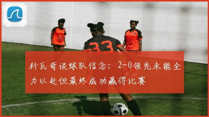 科瓦奇谈球队信念：2-0领先未能全力以赴但最终成功赢得比赛
