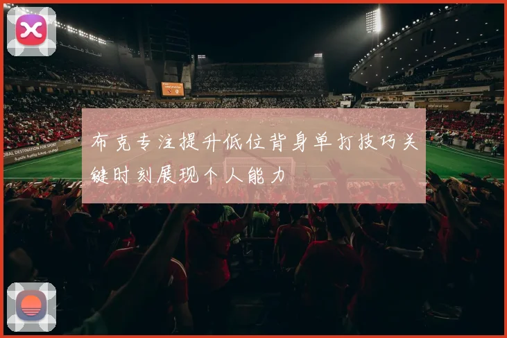 布克专注提升低位背身单打技巧关键时刻展现个人能力
