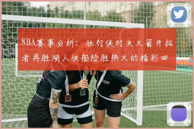 NBA赛事分析：独行侠对决火箭开拓者再胜湖人快船险胜热火的精彩回顾