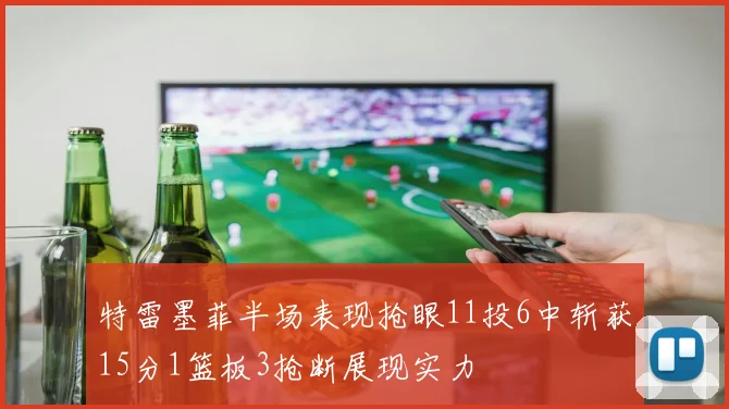 特雷墨菲半场表现抢眼11投6中斩获15分1篮板3抢断展现实力