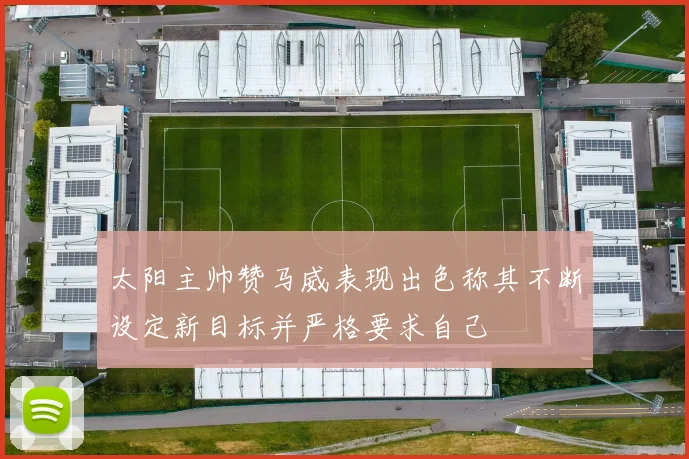 太阳主帅赞马威表现出色称其不断设定新目标并严格要求自己
